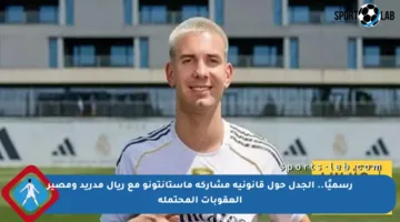رسميًا.. الجدل حول قانونية مشاركة ماستانتونو مع ريال مدريد ومصير العقوبات المحتملة